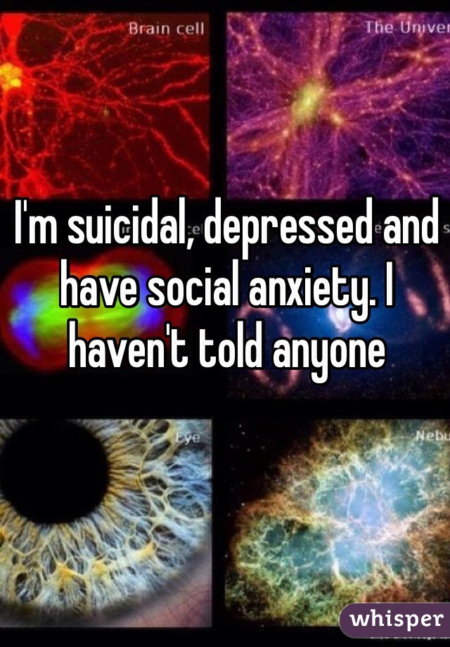 I'm suicidal, depressed and have social anxiety. I haven't told anyone