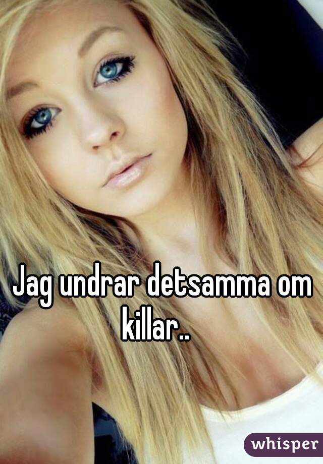 Jag undrar detsamma om killar..   