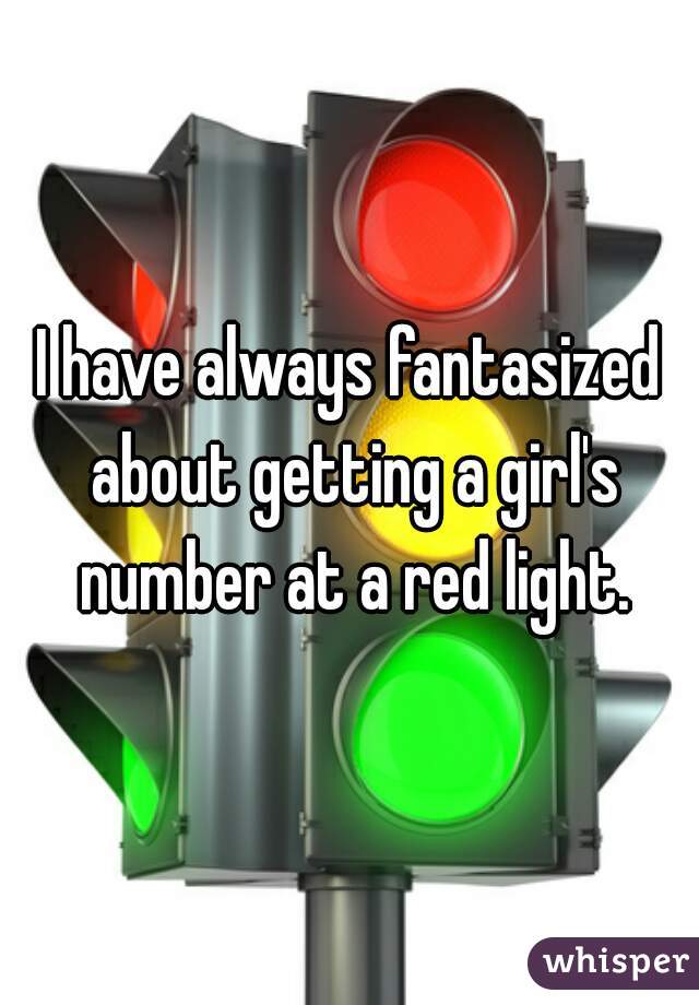 I have always fantasized about getting a girl's number at a red light.