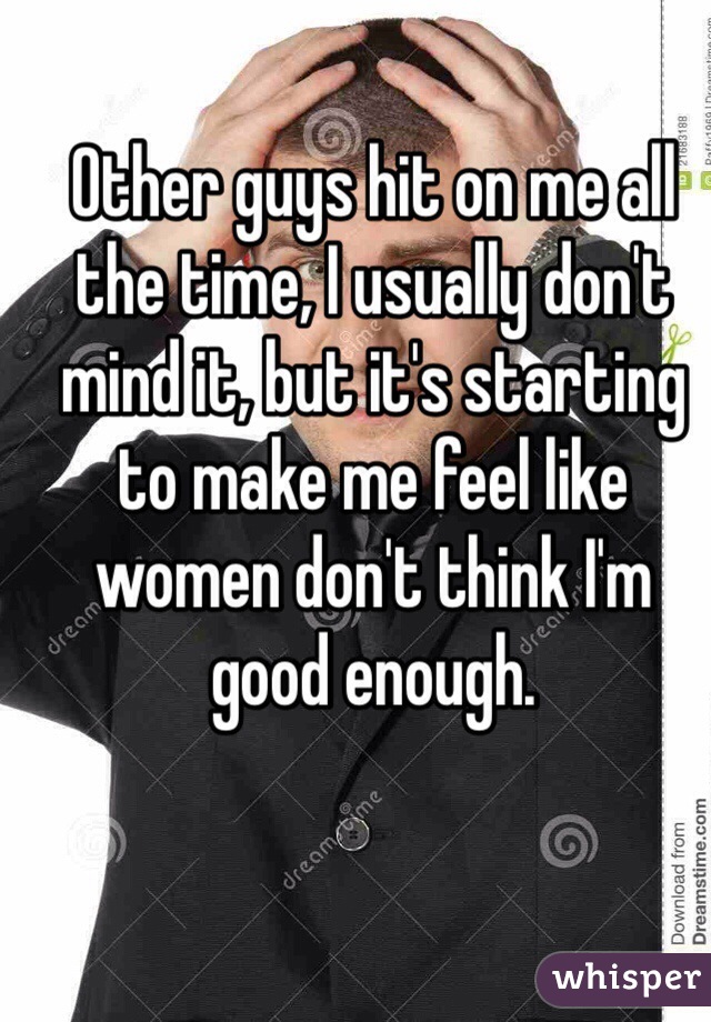 Other guys hit on me all the time, I usually don't mind it, but it's starting to make me feel like women don't think I'm good enough.