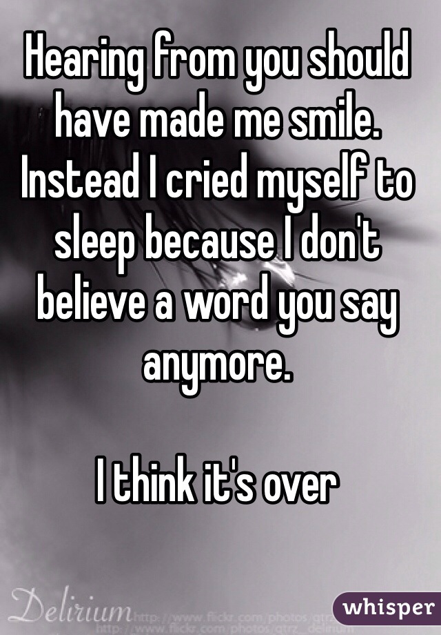 Hearing from you should have made me smile. Instead I cried myself to sleep because I don't believe a word you say anymore. 

I think it's over 