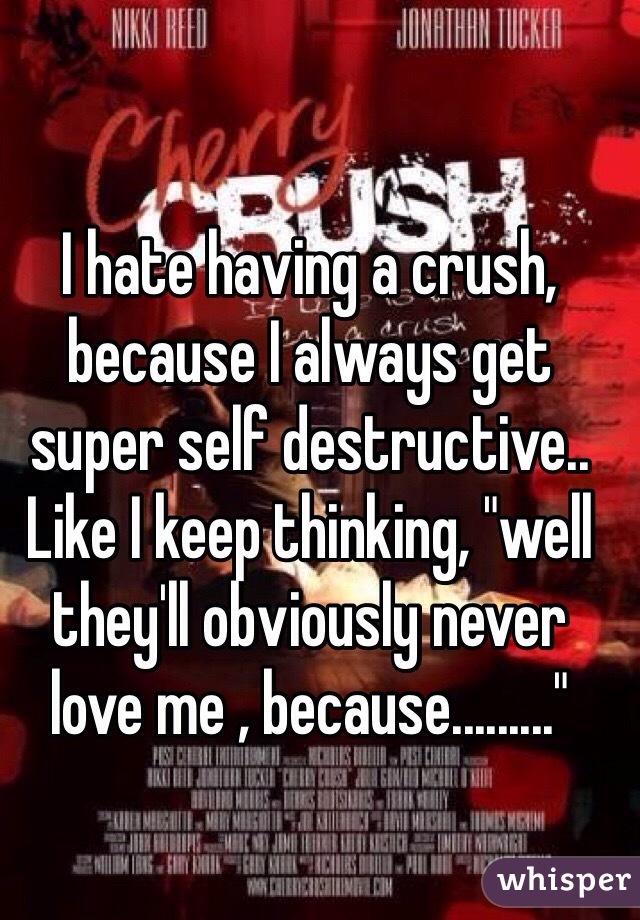 I hate having a crush, because I always get super self destructive..
Like I keep thinking, "well they'll obviously never love me , because........." 