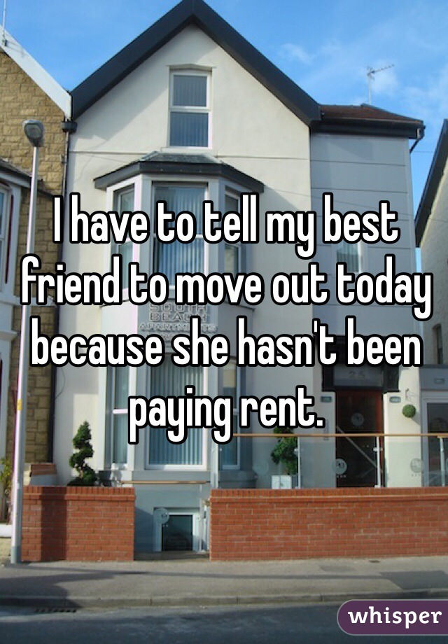 I have to tell my best friend to move out today because she hasn't been paying rent.