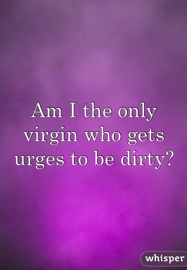 Am I the only virgin who gets urges to be dirty? 