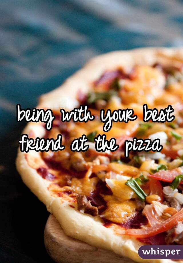 being with your best friend at the pizza  