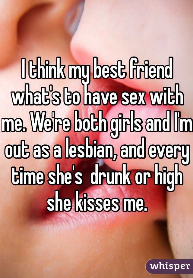 I think my best friend what's to have sex with me. We're both girls and I'm out as a lesbian, and every time she's  drunk or high she kisses me.