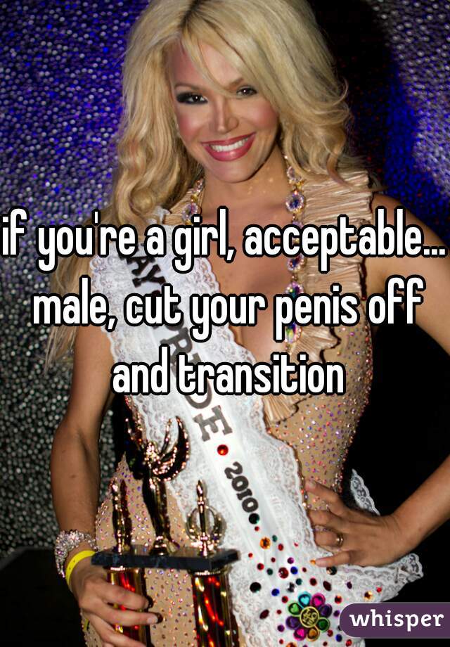 if you're a girl, acceptable... male, cut your penis off and transition