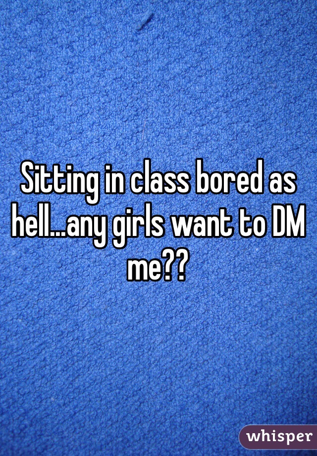 Sitting in class bored as hell...any girls want to DM me??