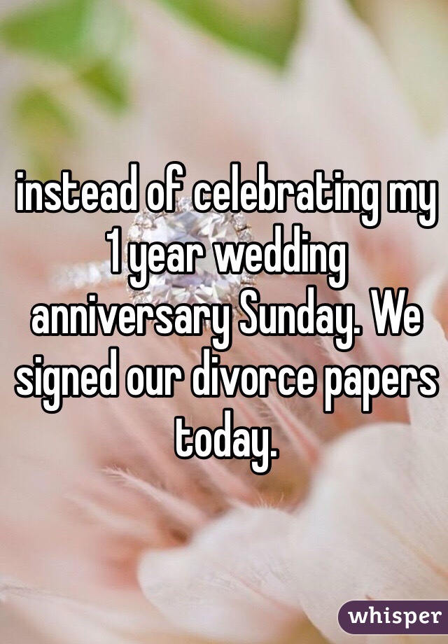 instead of celebrating my 1 year wedding anniversary Sunday. We signed our divorce papers today. 