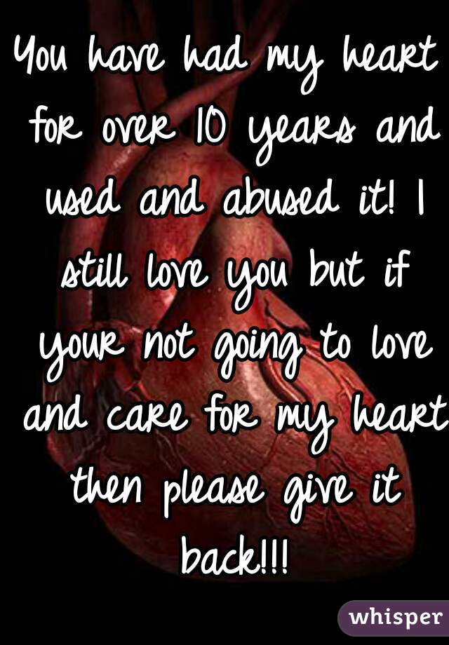 You have had my heart for over 10 years and used and abused it! I still love you but if your not going to love and care for my heart then please give it back!!!