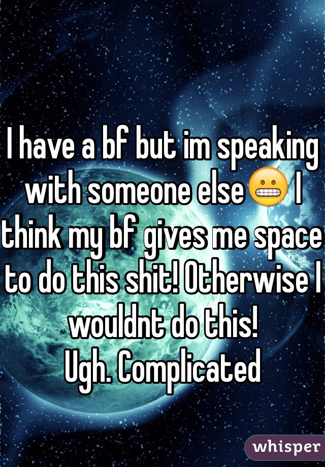 I have a bf but im speaking with someone else😬 I think my bf gives me space to do this shit! Otherwise I wouldnt do this!
Ugh. Complicated
