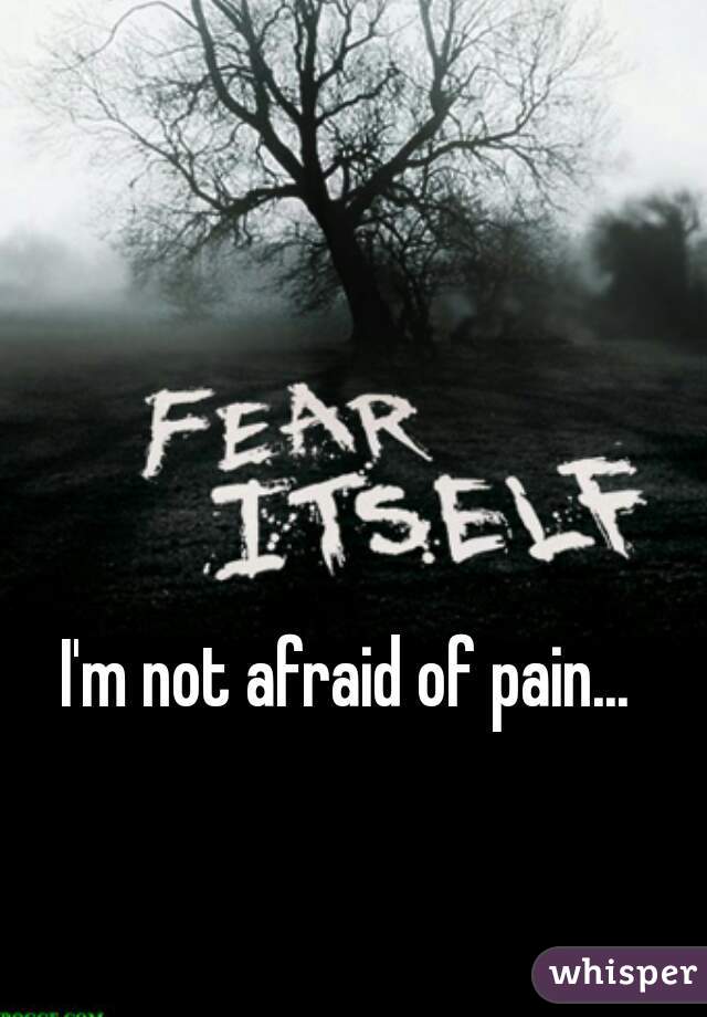 I'm not afraid of pain... 