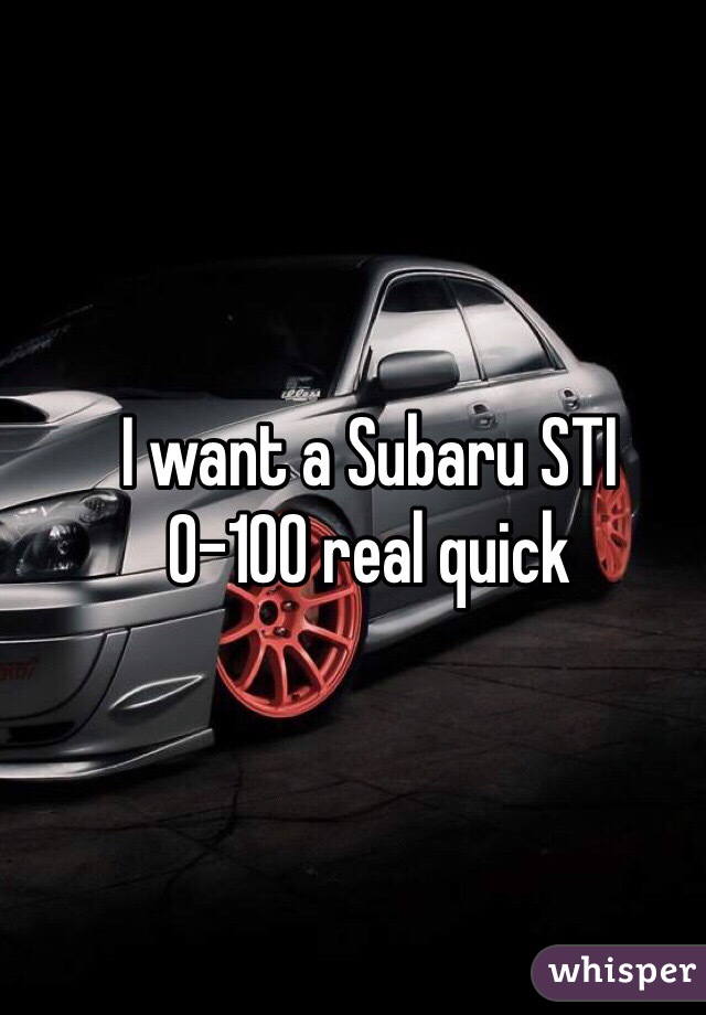 I want a Subaru STI 
0-100 real quick 