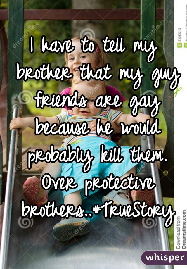 I have to tell my brother that my guy friends are gay because he would probably kill them. Over protective brothers..#TrueStory