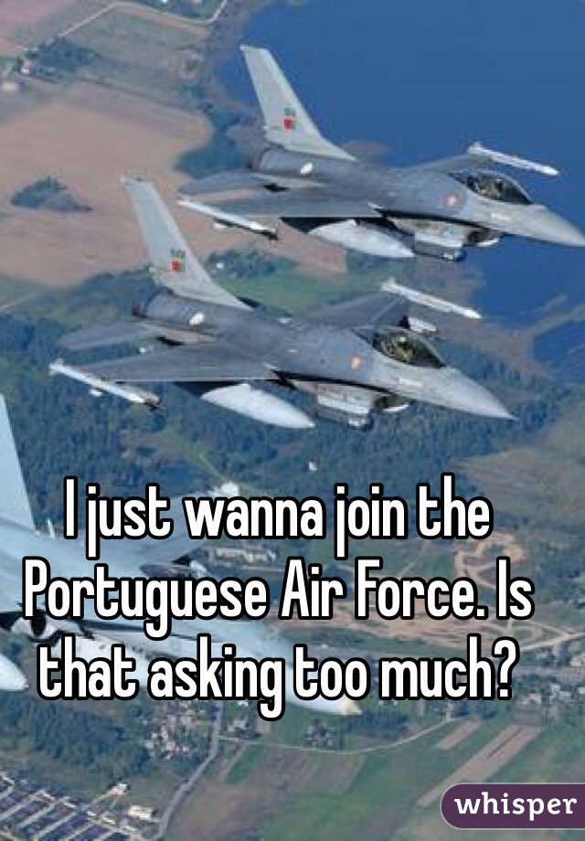 I just wanna join the Portuguese Air Force. Is that asking too much?