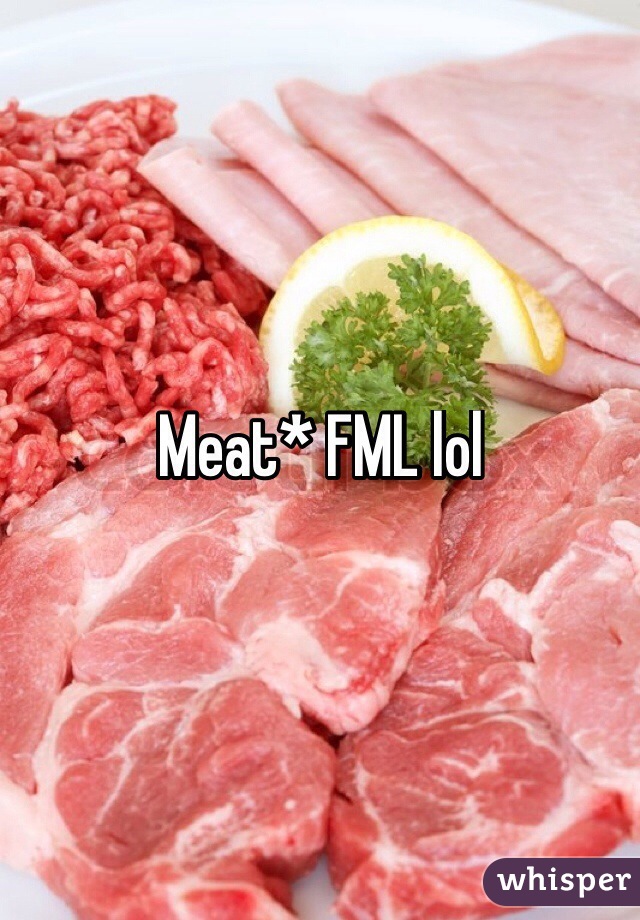 Meat* FML lol
