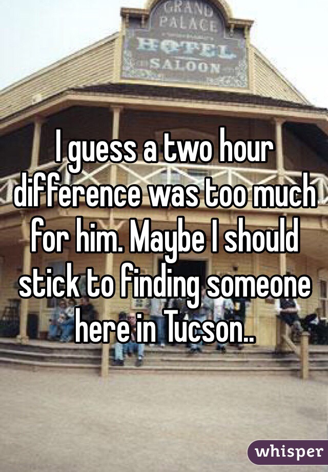 I guess a two hour difference was too much for him. Maybe I should stick to finding someone here in Tucson..