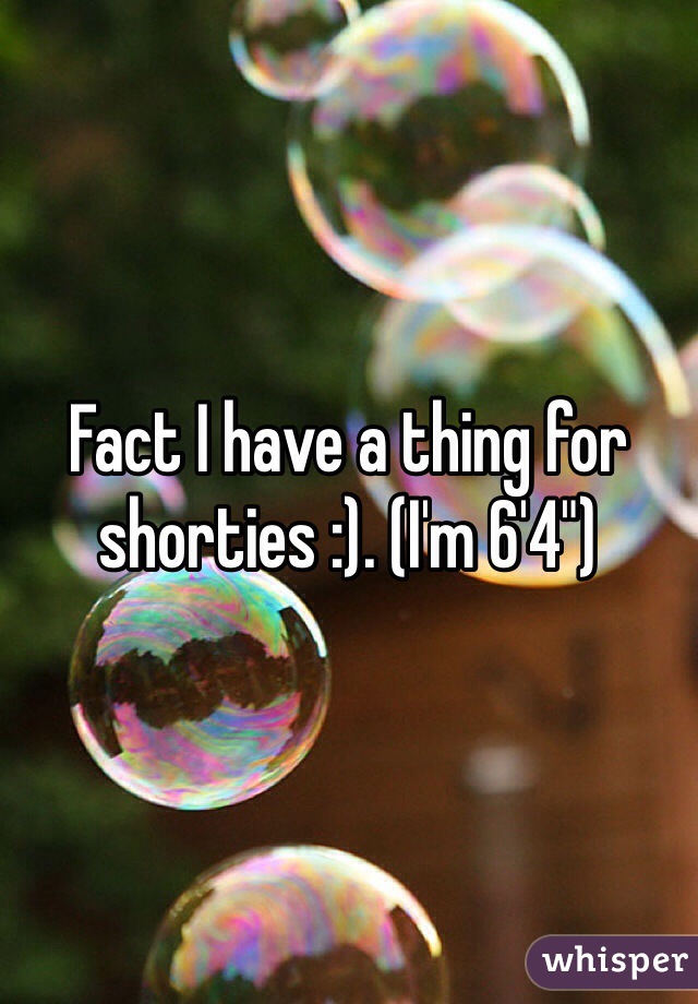 Fact I have a thing for shorties :). (I'm 6'4")