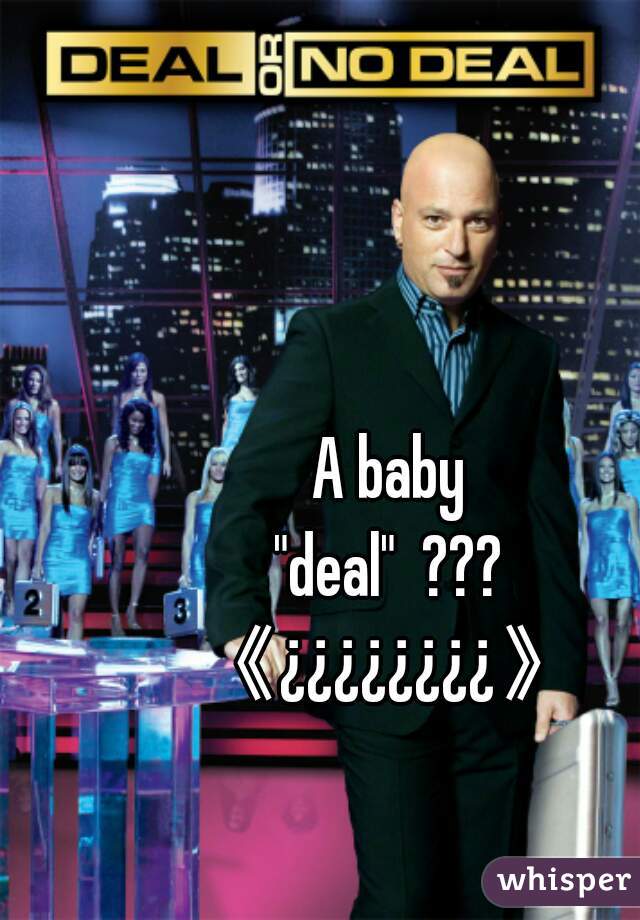 A baby
"deal"  ???
《¿¿¿¿¿¿¿¿》