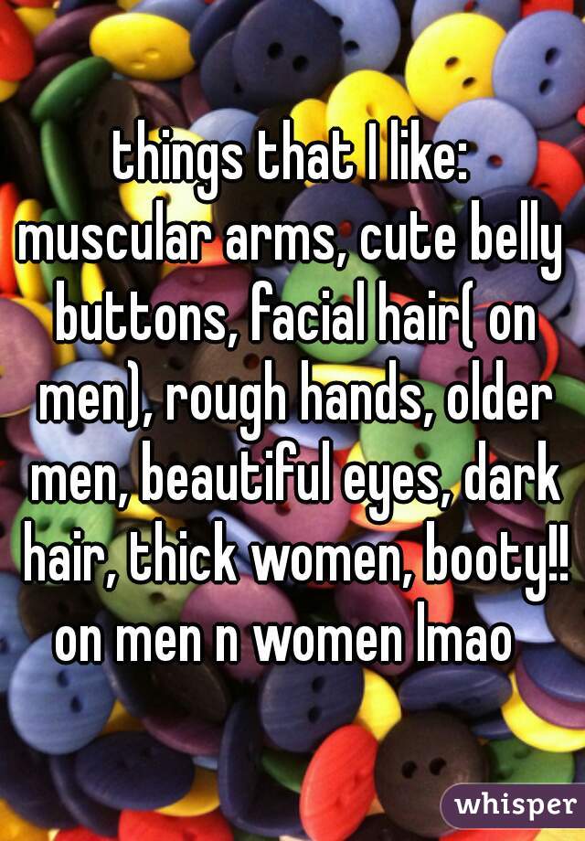 things that I like:
muscular arms, cute belly buttons, facial hair( on men), rough hands, older men, beautiful eyes, dark hair, thick women, booty!! on men n women lmao  