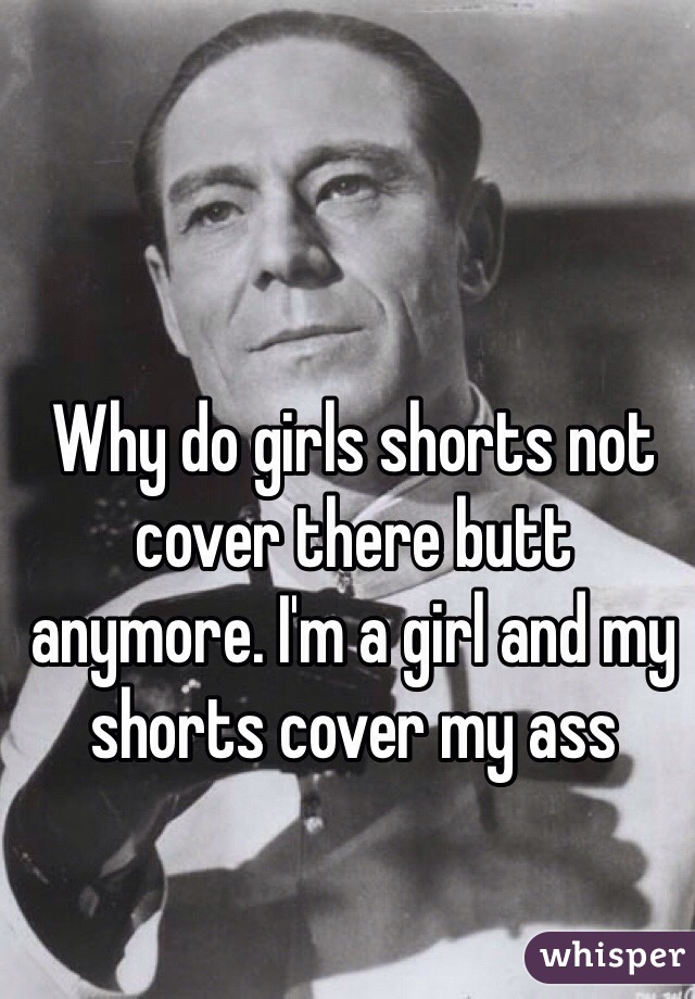 Why do girls shorts not cover there butt anymore. I'm a girl and my shorts cover my ass