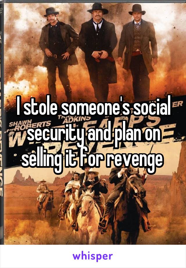 I stole someone's social security and plan on selling it for revenge 