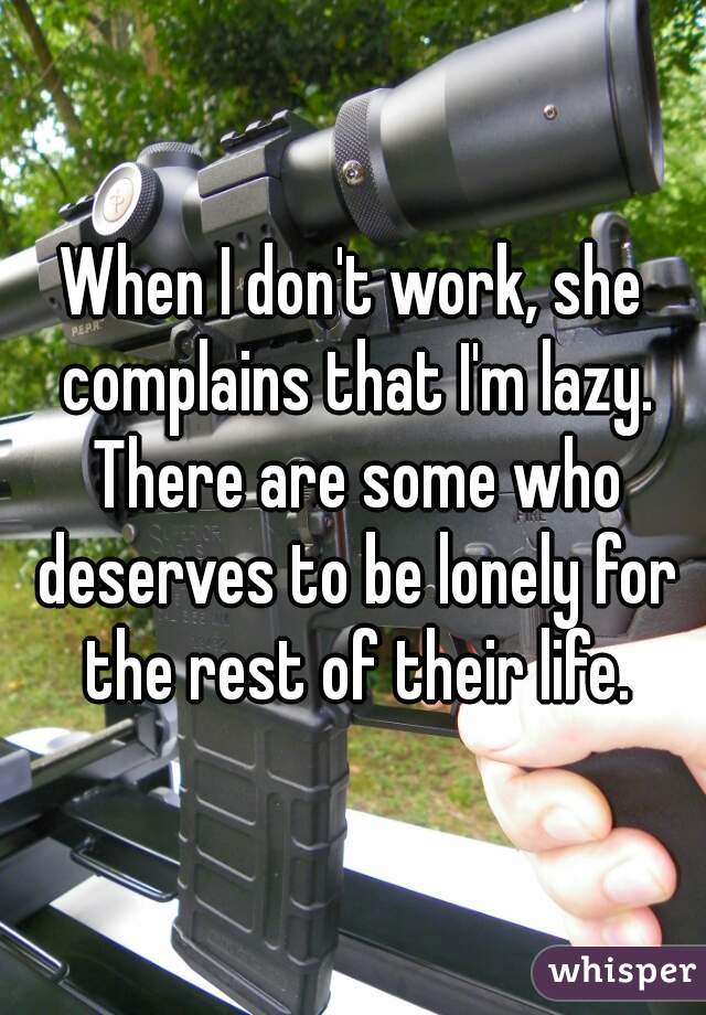 When I don't work, she complains that I'm lazy. There are some who deserves to be lonely for the rest of their life.