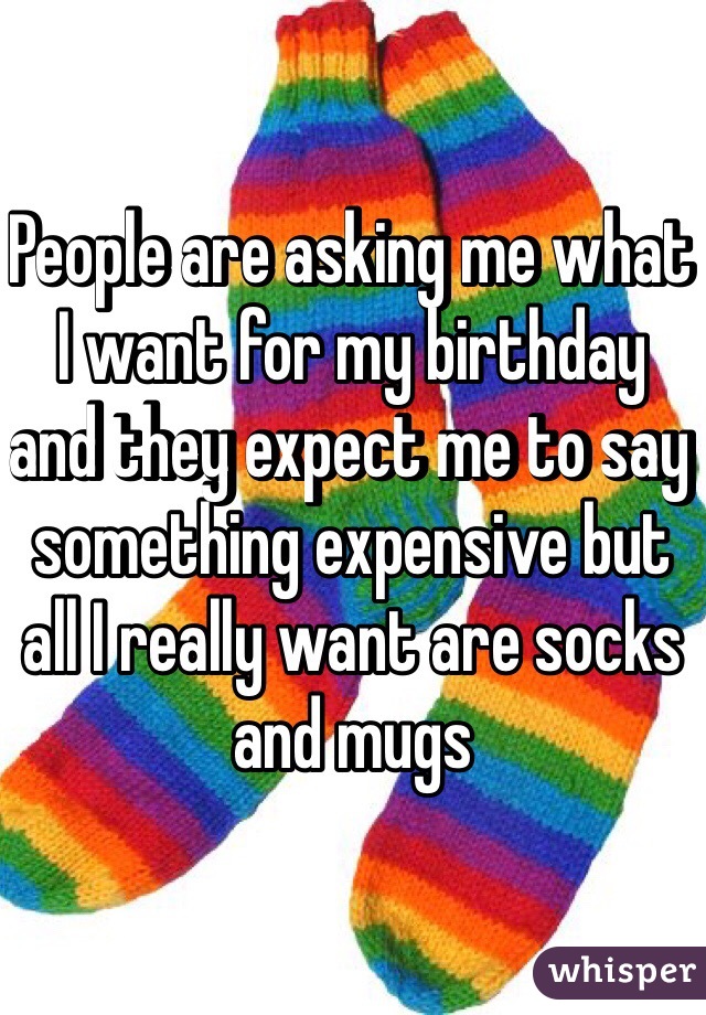 People are asking me what I want for my birthday and they expect me to say something expensive but all I really want are socks and mugs