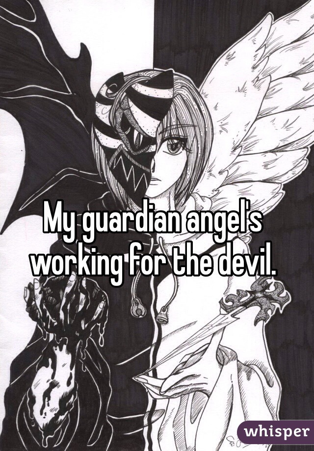 My guardian angel's working for the devil.