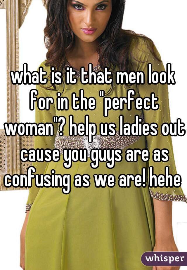 what is it that men look for in the "perfect woman"? help us ladies out cause you guys are as confusing as we are! hehe 