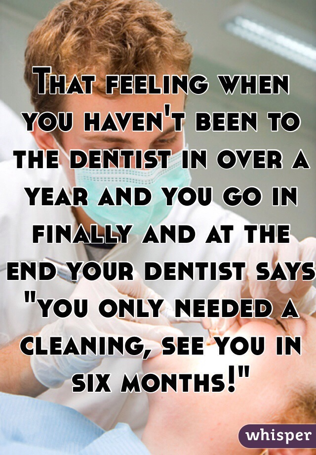 That feeling when you haven't been to the dentist in over a year and you go in finally and at the end your dentist says "you only needed a cleaning, see you in six months!" 