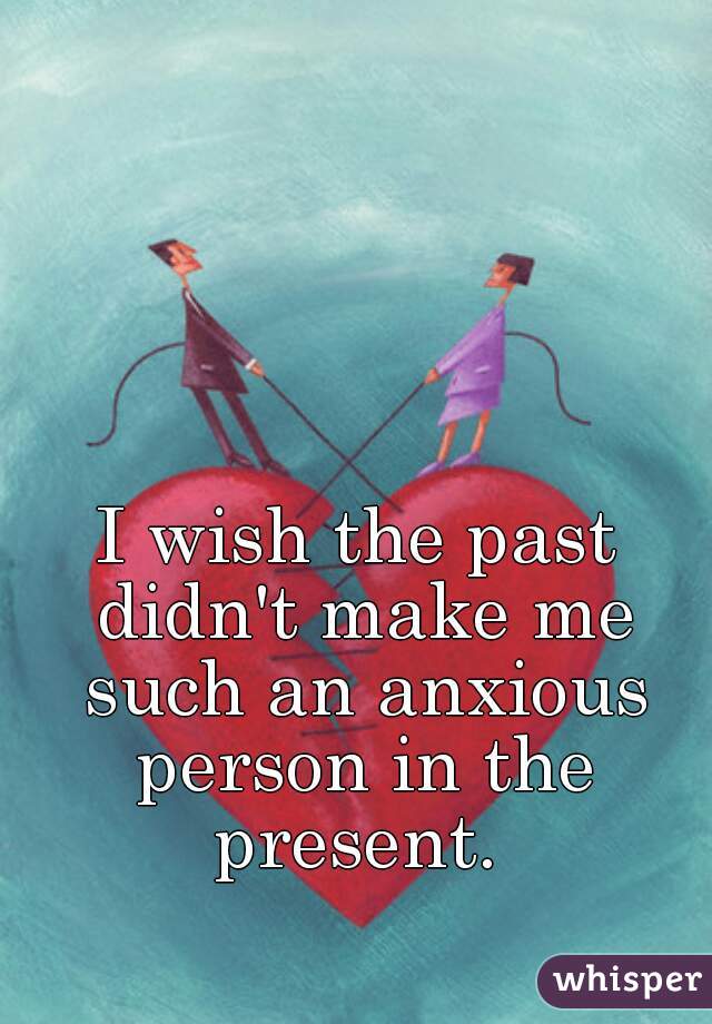 I wish the past didn't make me such an anxious person in the present. 