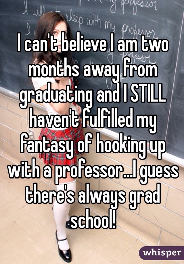 I can't believe I am two months away from graduating and I STILL haven't fulfilled my fantasy of hooking up with a professor...I guess there's always grad school!