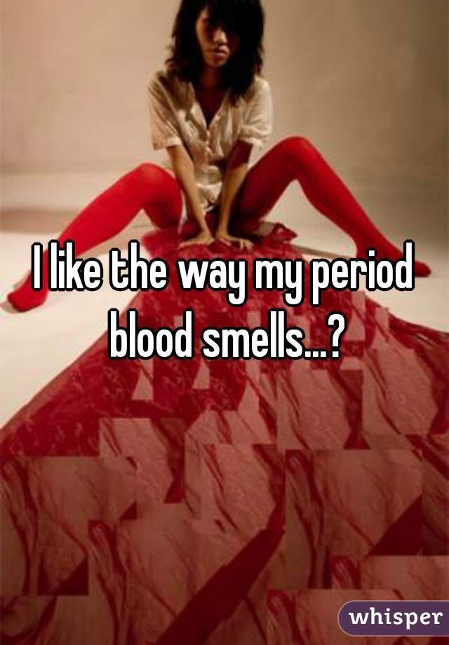 I like the way my period blood smells...?