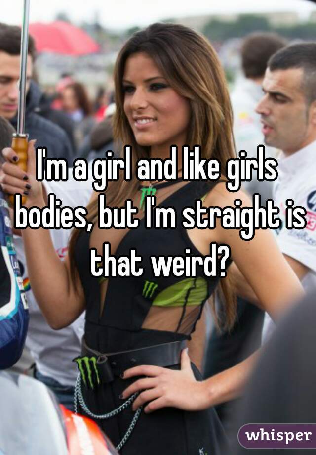 I'm a girl and like girls bodies, but I'm straight is that weird?