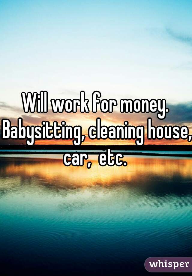 Will work for money. Babysitting, cleaning house, car,  etc. 