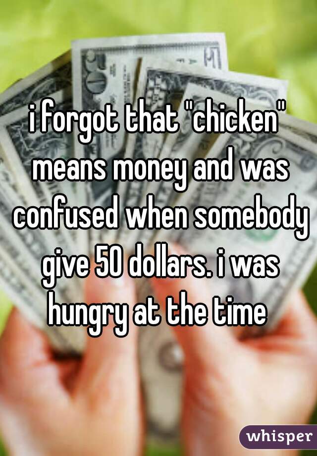 i forgot that "chicken" means money and was confused when somebody give 50 dollars. i was hungry at the time 