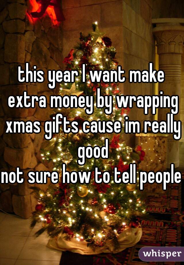 this year I want make extra money by wrapping xmas gifts cause im really good
not sure how to tell people