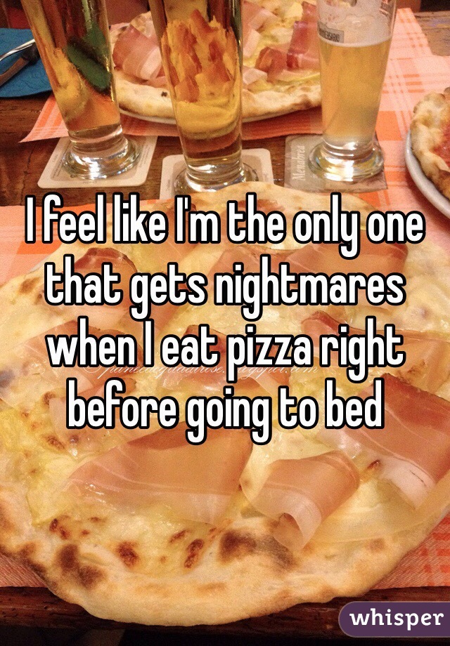 I feel like I'm the only one that gets nightmares when I eat pizza right before going to bed