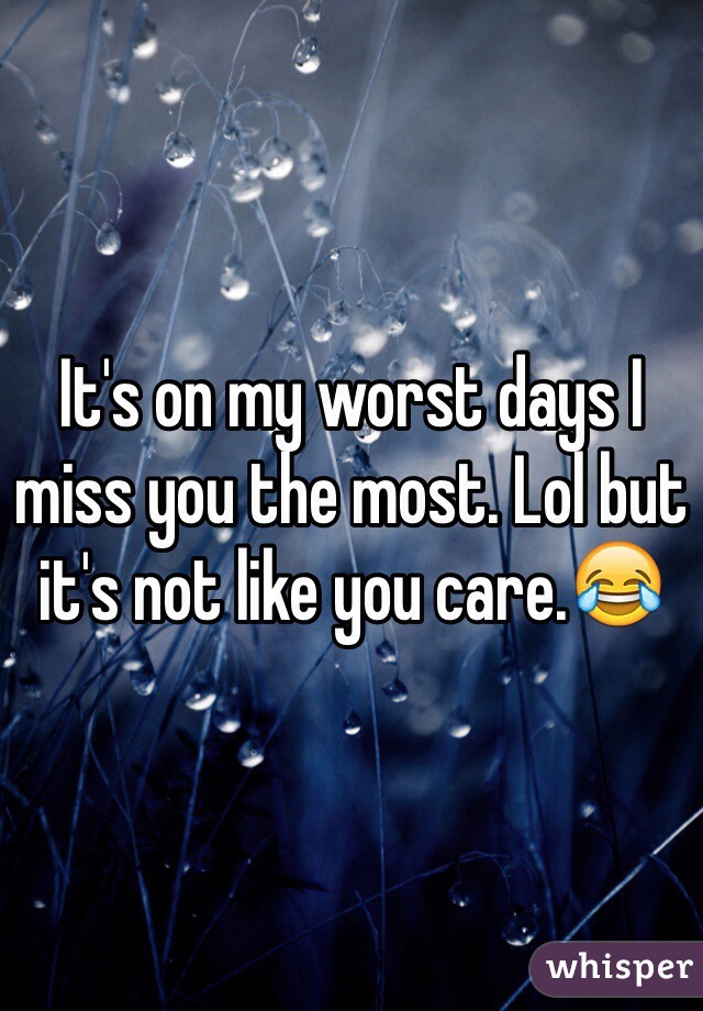 It's on my worst days I miss you the most. Lol but it's not like you care.😂