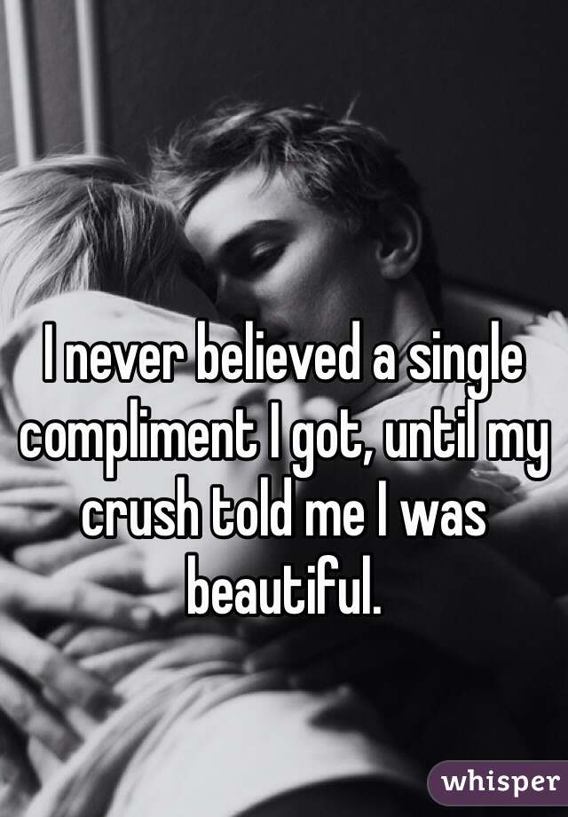 I never believed a single compliment I got, until my crush told me I was beautiful. 