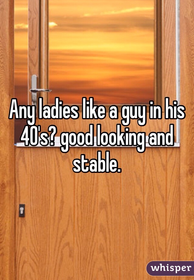 Any ladies like a guy in his 40's? good looking and stable.