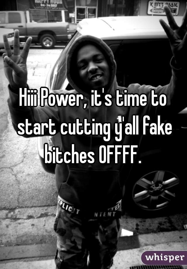 Hiii Power, it's time to start cutting y'all fake bitches OFFFF. 