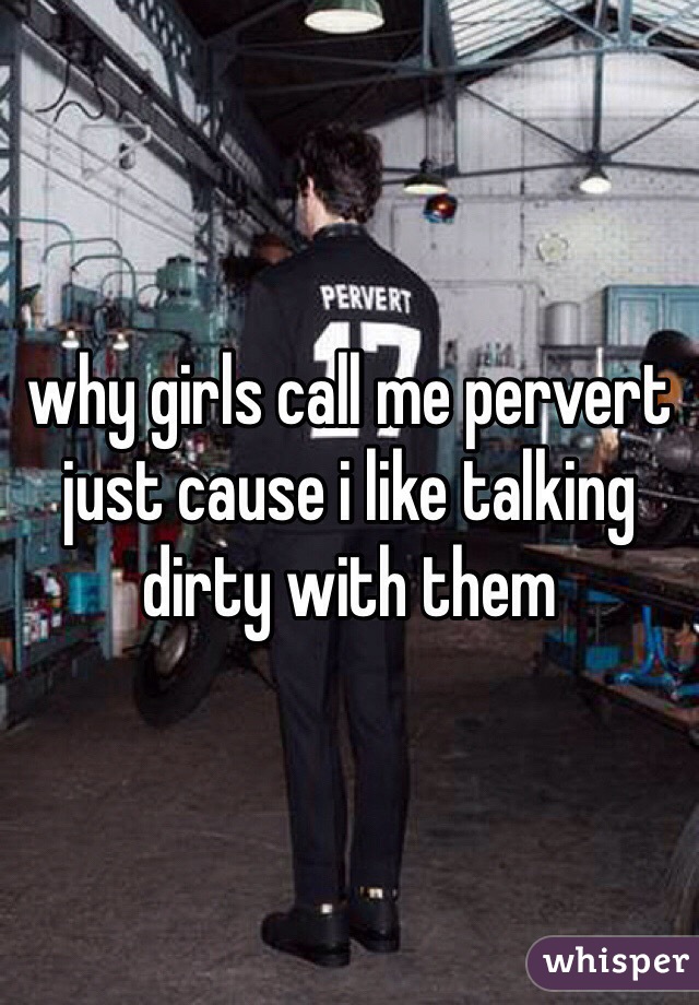 ️why girls call me pervert just cause i like talking dirty with them 