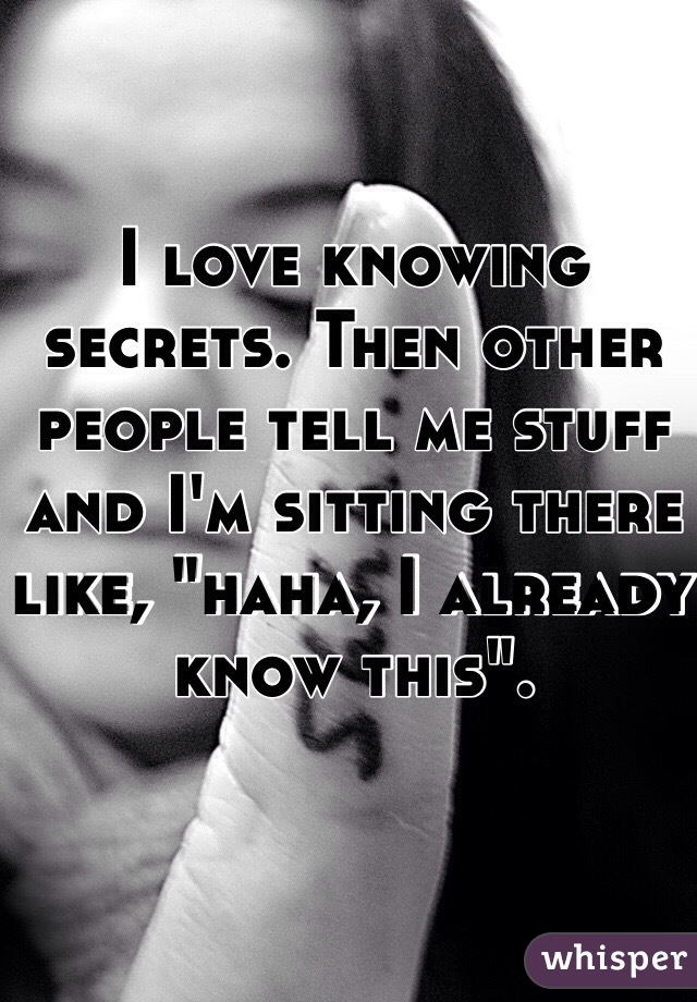 I love knowing secrets. Then other people tell me stuff and I'm sitting there like, "haha, I already know this". 