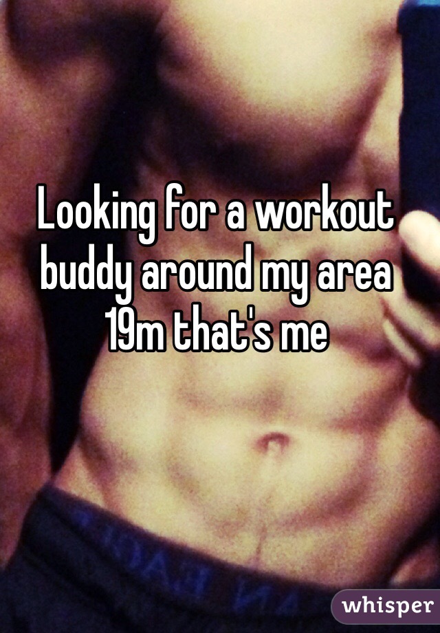 Looking for a workout buddy around my area 
19m that's me