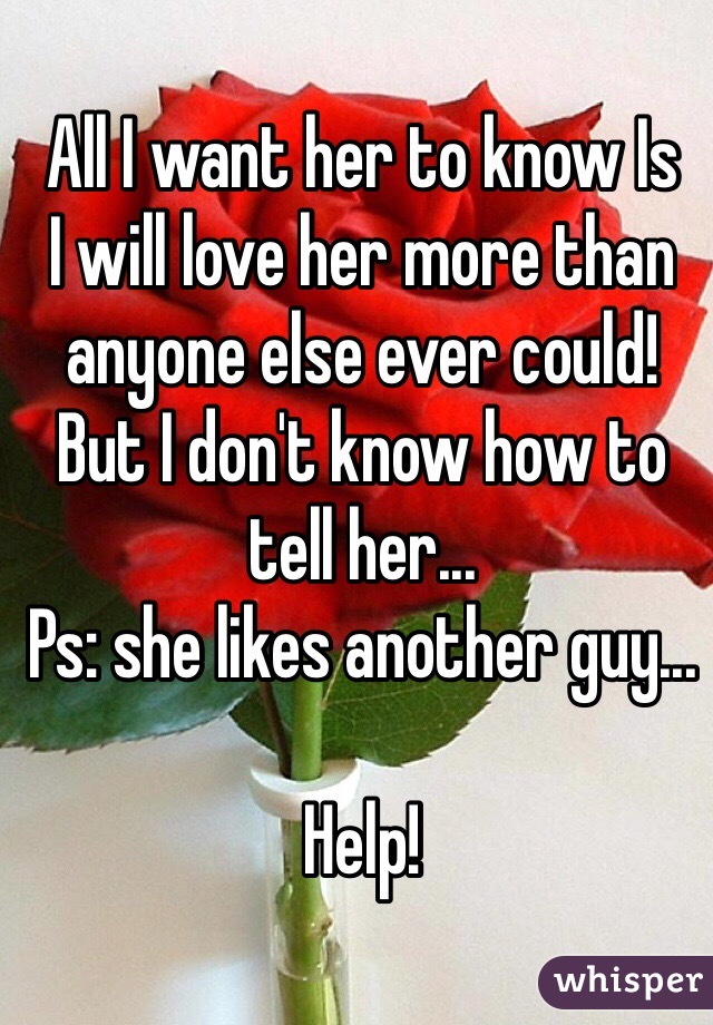 All I want her to know Is 
I will love her more than anyone else ever could! But I don't know how to tell her... 
Ps: she likes another guy...

Help! 