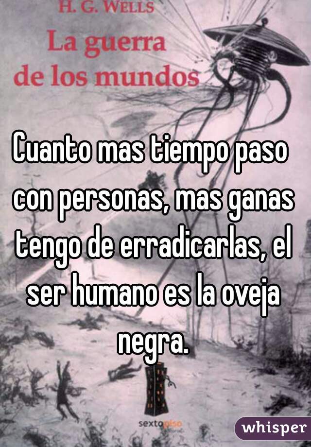 Cuanto mas tiempo paso con personas, mas ganas tengo de erradicarlas, el ser humano es la oveja negra.