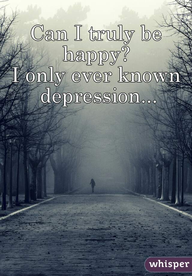 Can I truly be happy? 

I only ever known depression...