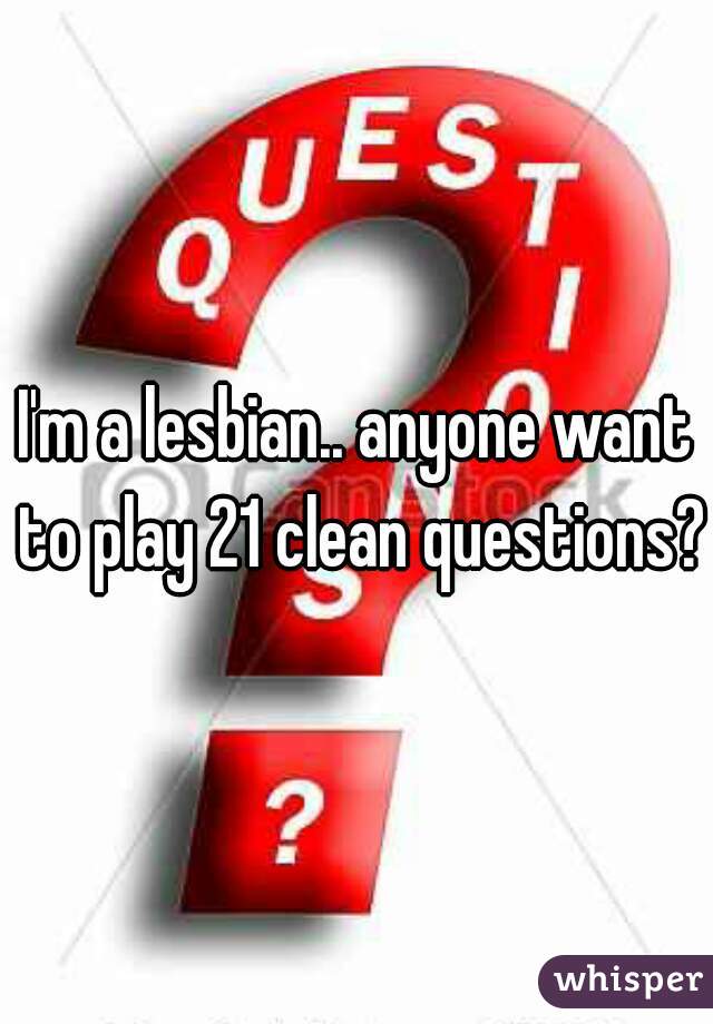 I'm a lesbian.. anyone want to play 21 clean questions?